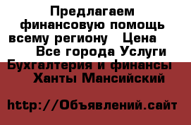 Предлагаем финансовую помощь всему региону › Цена ­ 1 111 - Все города Услуги » Бухгалтерия и финансы   . Ханты-Мансийский